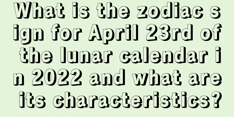 What is the zodiac sign for April 23rd of the lunar calendar in 2022 and what are its characteristics?