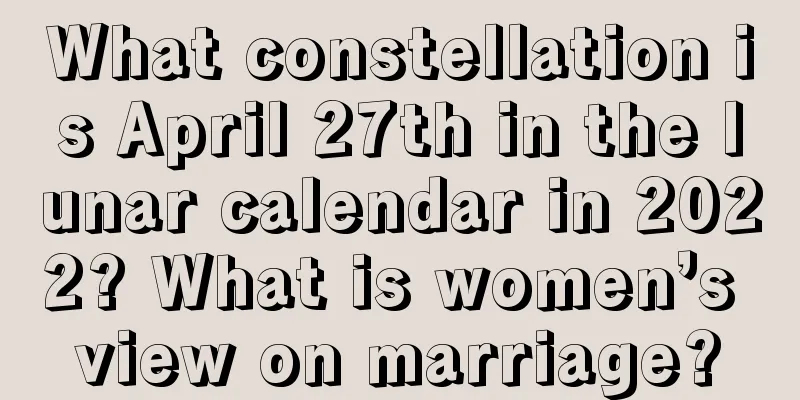 What constellation is April 27th in the lunar calendar in 2022? What is women’s view on marriage?