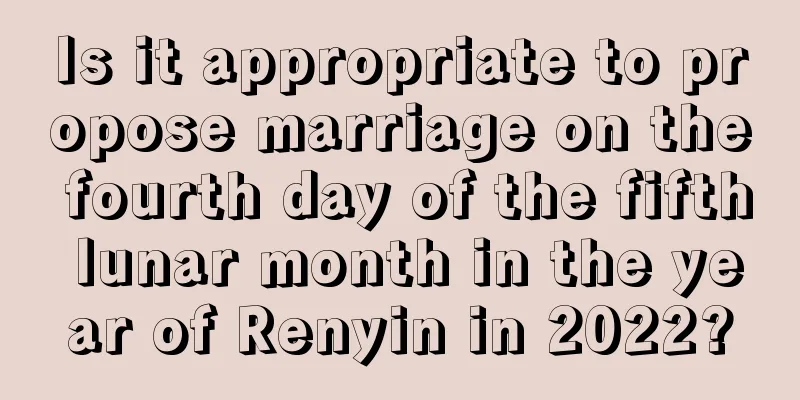 Is it appropriate to propose marriage on the fourth day of the fifth lunar month in the year of Renyin in 2022?