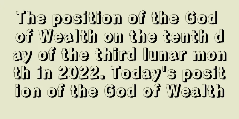 The position of the God of Wealth on the tenth day of the third lunar month in 2022. Today's position of the God of Wealth