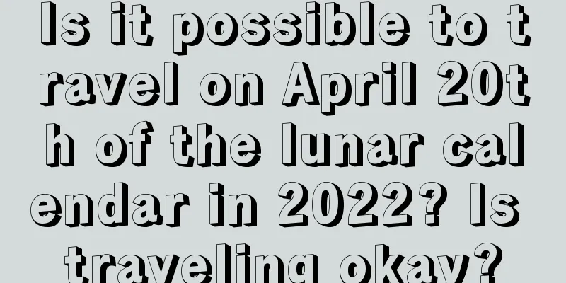 Is it possible to travel on April 20th of the lunar calendar in 2022? Is traveling okay?