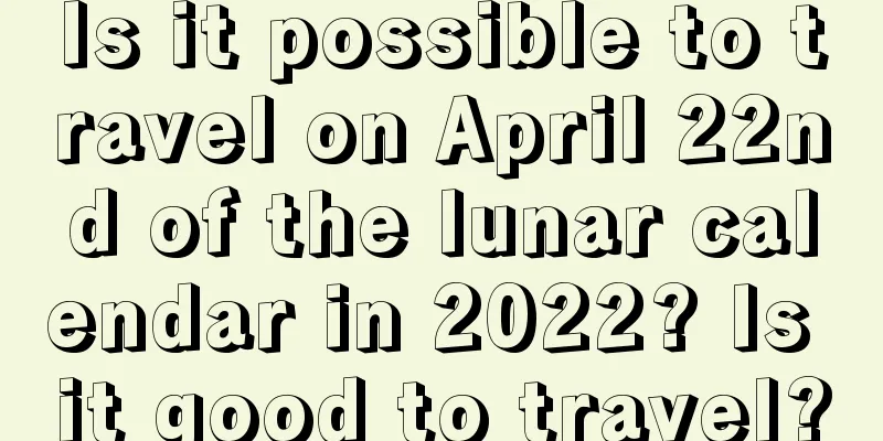 Is it possible to travel on April 22nd of the lunar calendar in 2022? Is it good to travel?