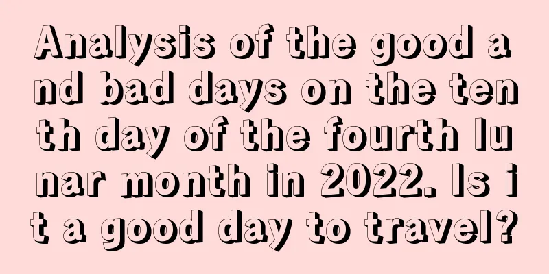 Analysis of the good and bad days on the tenth day of the fourth lunar month in 2022. Is it a good day to travel?