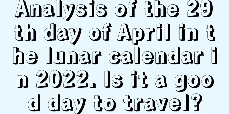Analysis of the 29th day of April in the lunar calendar in 2022. Is it a good day to travel?