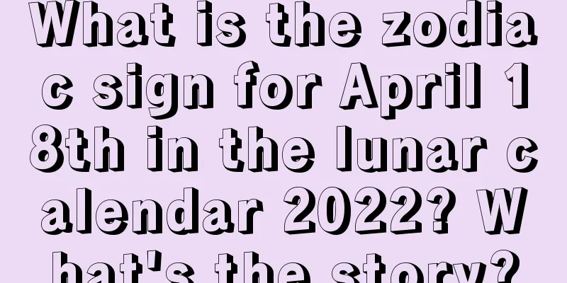 What is the zodiac sign for April 18th in the lunar calendar 2022? What's the story?