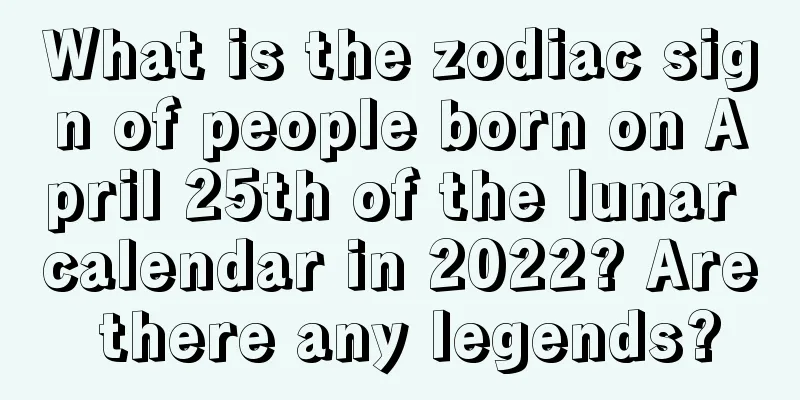 What is the zodiac sign of people born on April 25th of the lunar calendar in 2022? Are there any legends?