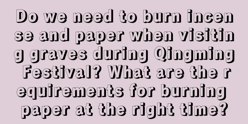 Do we need to burn incense and paper when visiting graves during Qingming Festival? What are the requirements for burning paper at the right time?