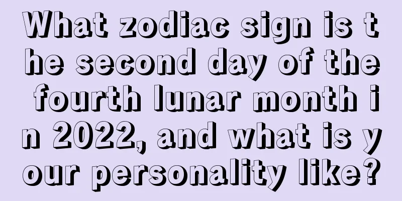 What zodiac sign is the second day of the fourth lunar month in 2022, and what is your personality like?
