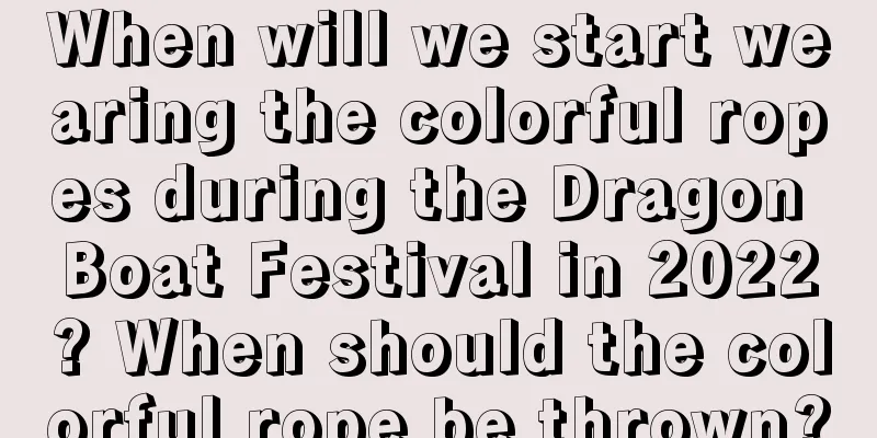 When will we start wearing the colorful ropes during the Dragon Boat Festival in 2022? When should the colorful rope be thrown?