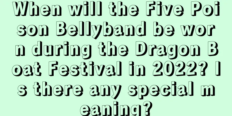 When will the Five Poison Bellyband be worn during the Dragon Boat Festival in 2022? Is there any special meaning?