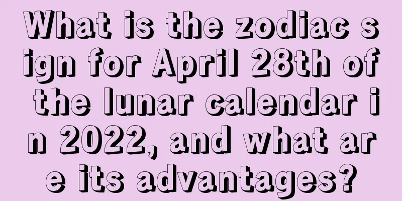What is the zodiac sign for April 28th of the lunar calendar in 2022, and what are its advantages?