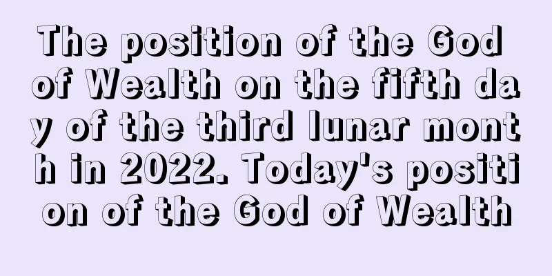 The position of the God of Wealth on the fifth day of the third lunar month in 2022. Today's position of the God of Wealth