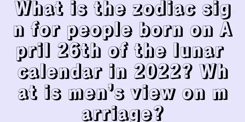 What is the zodiac sign for people born on April 26th of the lunar calendar in 2022? What is men’s view on marriage?
