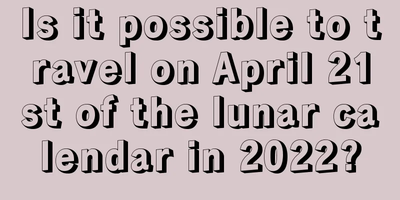 Is it possible to travel on April 21st of the lunar calendar in 2022?