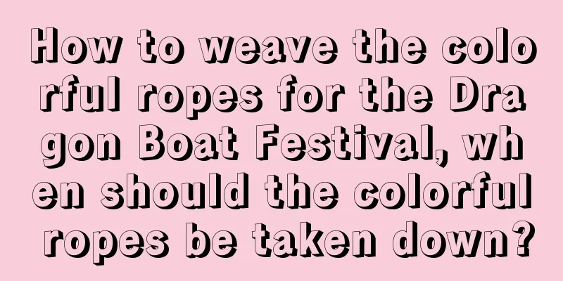 How to weave the colorful ropes for the Dragon Boat Festival, when should the colorful ropes be taken down?