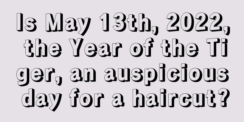 Is May 13th, 2022, the Year of the Tiger, an auspicious day for a haircut?