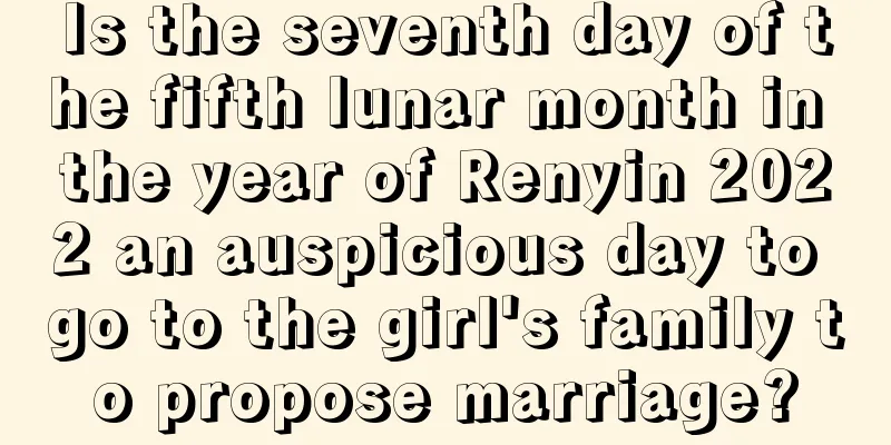 Is the seventh day of the fifth lunar month in the year of Renyin 2022 an auspicious day to go to the girl's family to propose marriage?