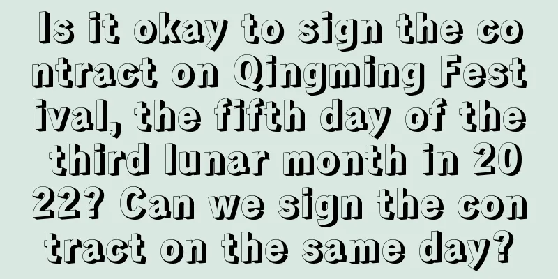 Is it okay to sign the contract on Qingming Festival, the fifth day of the third lunar month in 2022? Can we sign the contract on the same day?