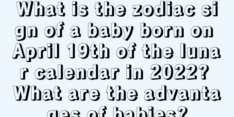 What is the zodiac sign of a baby born on April 19th of the lunar calendar in 2022? What are the advantages of babies?