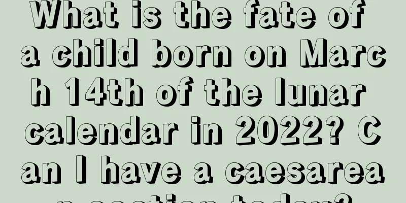 What is the fate of a child born on March 14th of the lunar calendar in 2022? Can I have a caesarean section today?