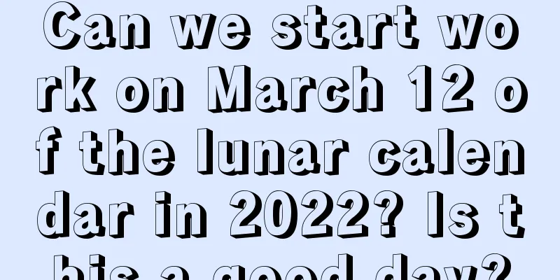 Can we start work on March 12 of the lunar calendar in 2022? Is this a good day?