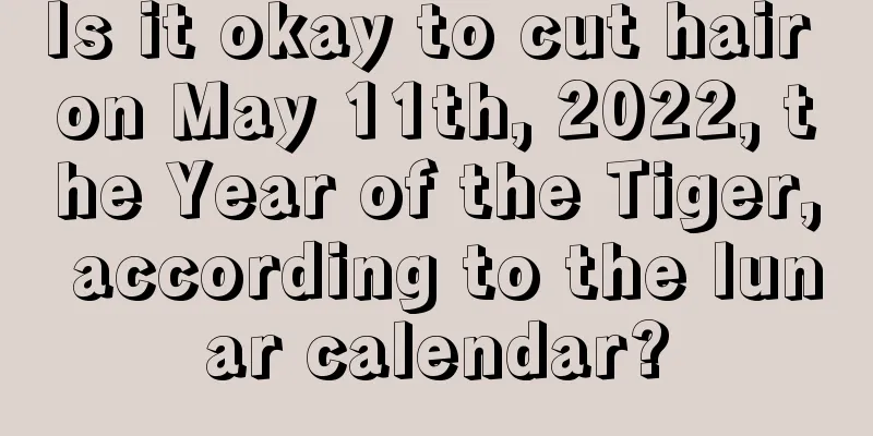 Is it okay to cut hair on May 11th, 2022, the Year of the Tiger, according to the lunar calendar?
