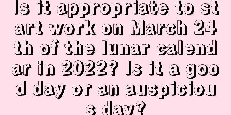 Is it appropriate to start work on March 24th of the lunar calendar in 2022? Is it a good day or an auspicious day?