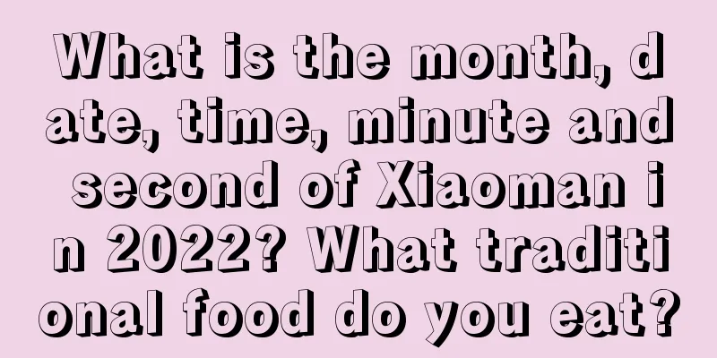What is the month, date, time, minute and second of Xiaoman in 2022? What traditional food do you eat?