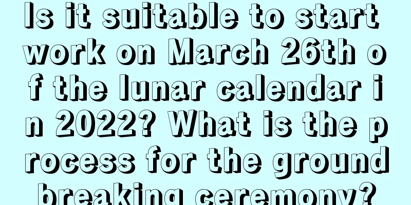 Is it suitable to start work on March 26th of the lunar calendar in 2022? What is the process for the groundbreaking ceremony?