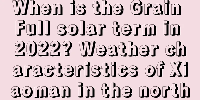 When is the Grain Full solar term in 2022? Weather characteristics of Xiaoman in the north