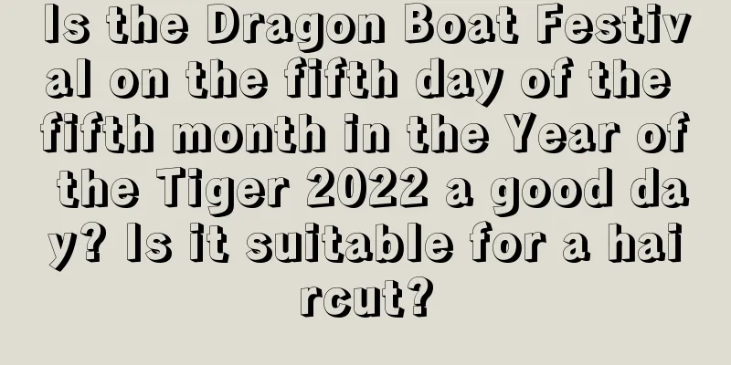 Is the Dragon Boat Festival on the fifth day of the fifth month in the Year of the Tiger 2022 a good day? Is it suitable for a haircut?
