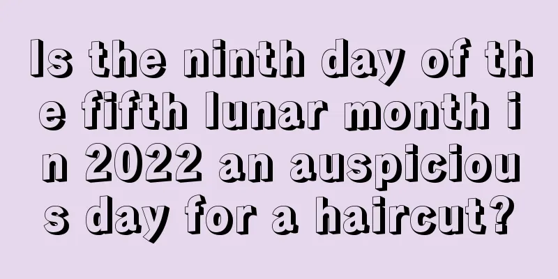 Is the ninth day of the fifth lunar month in 2022 an auspicious day for a haircut?
