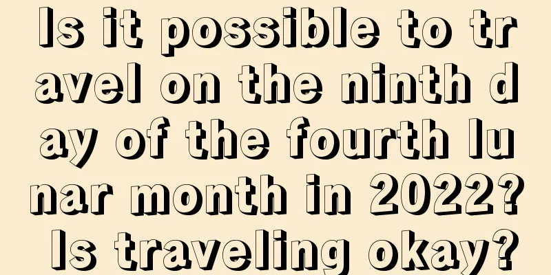 Is it possible to travel on the ninth day of the fourth lunar month in 2022? Is traveling okay?