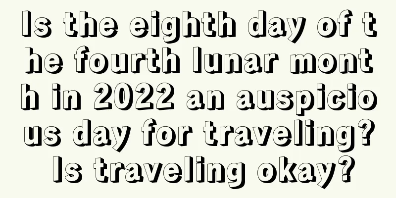 Is the eighth day of the fourth lunar month in 2022 an auspicious day for traveling? Is traveling okay?