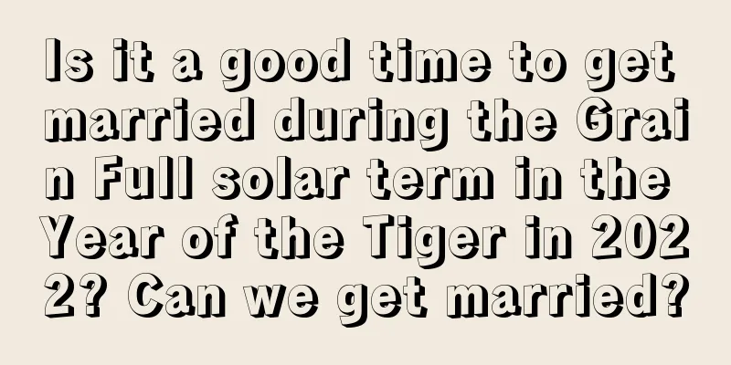 Is it a good time to get married during the Grain Full solar term in the Year of the Tiger in 2022? Can we get married?