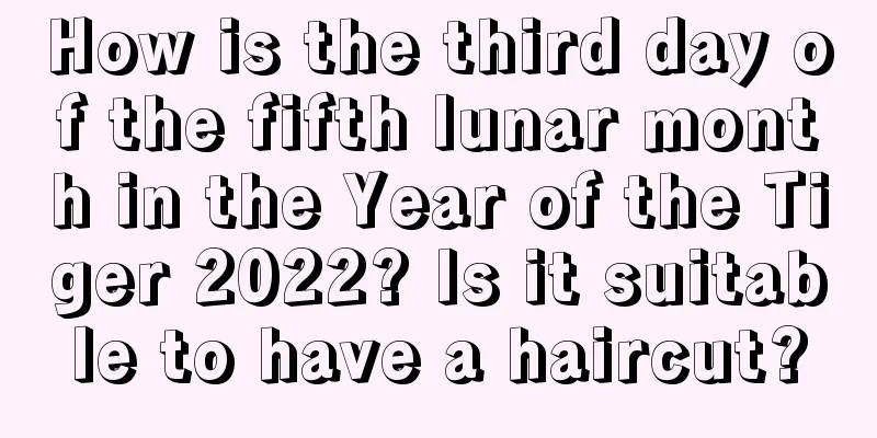 How is the third day of the fifth lunar month in the Year of the Tiger 2022? Is it suitable to have a haircut?