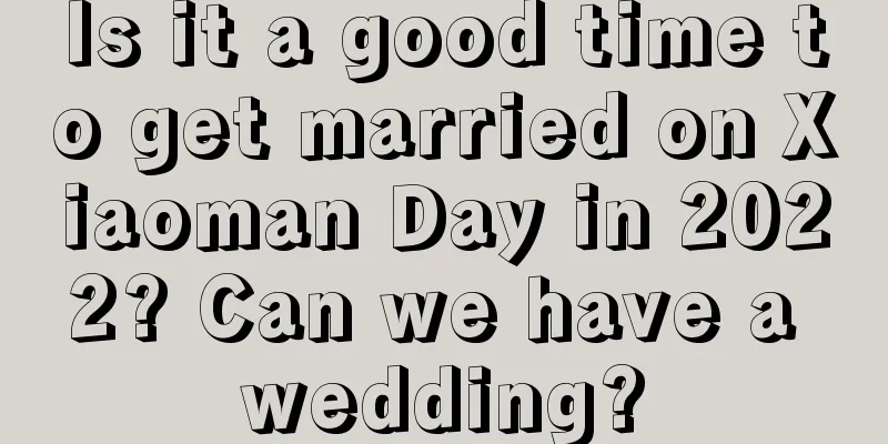 Is it a good time to get married on Xiaoman Day in 2022? Can we have a wedding?