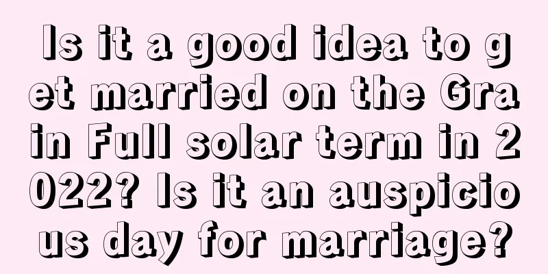 Is it a good idea to get married on the Grain Full solar term in 2022? Is it an auspicious day for marriage?