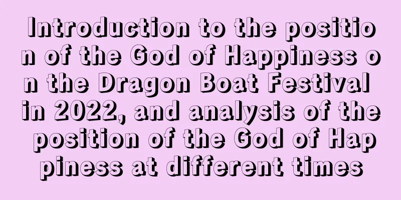 Introduction to the position of the God of Happiness on the Dragon Boat Festival in 2022, and analysis of the position of the God of Happiness at different times