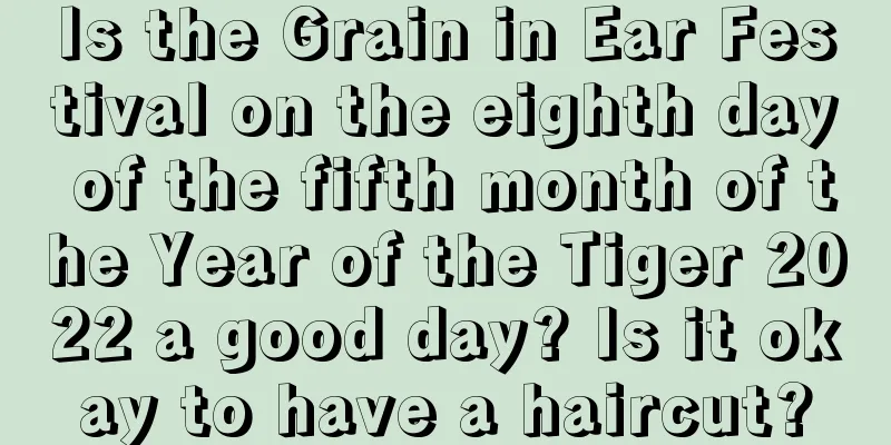 Is the Grain in Ear Festival on the eighth day of the fifth month of the Year of the Tiger 2022 a good day? Is it okay to have a haircut?