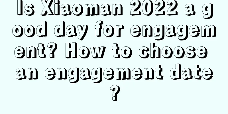 Is Xiaoman 2022 a good day for engagement? How to choose an engagement date?