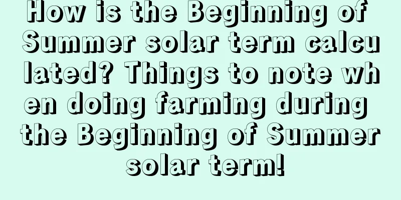 How is the Beginning of Summer solar term calculated? Things to note when doing farming during the Beginning of Summer solar term!