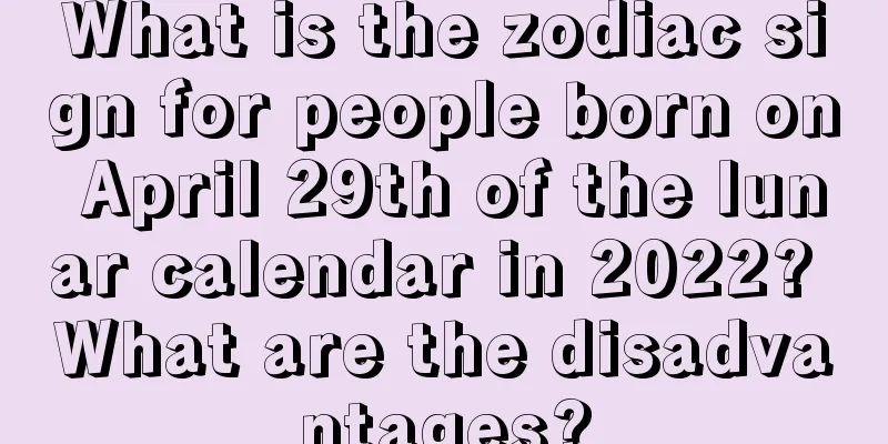 What is the zodiac sign for people born on April 29th of the lunar calendar in 2022? What are the disadvantages?
