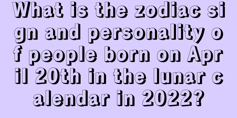 What is the zodiac sign and personality of people born on April 20th in the lunar calendar in 2022?