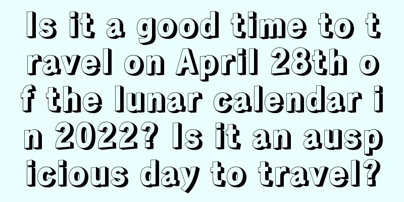 Is it a good time to travel on April 28th of the lunar calendar in 2022? Is it an auspicious day to travel?