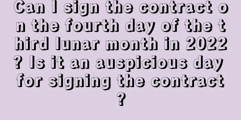 Can I sign the contract on the fourth day of the third lunar month in 2022? Is it an auspicious day for signing the contract?