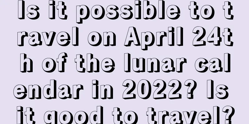 Is it possible to travel on April 24th of the lunar calendar in 2022? Is it good to travel?