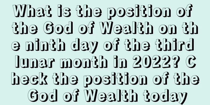 What is the position of the God of Wealth on the ninth day of the third lunar month in 2022? Check the position of the God of Wealth today