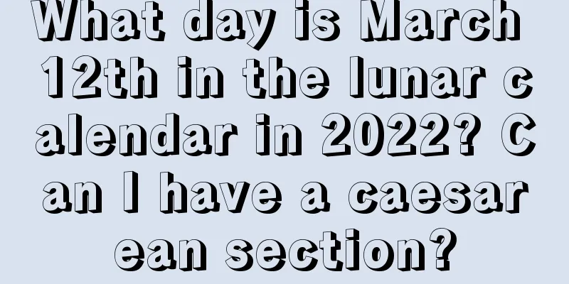 What day is March 12th in the lunar calendar in 2022? Can I have a caesarean section?