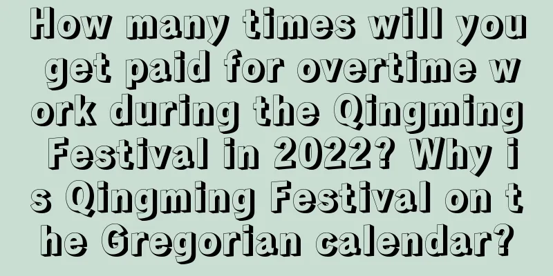 How many times will you get paid for overtime work during the Qingming Festival in 2022? Why is Qingming Festival on the Gregorian calendar?